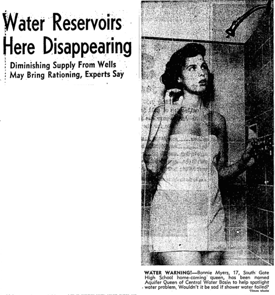 "WATER WARNING! - Bonnie Myers, 17, South Gate High School home-coming queen, has been named Aquifer Queen of Central Water Basin to help spotlight water problem. Wouldn't it be sad if shower water failed?" L.A. Times, Nov. 27, 1952