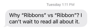 Image of text message reading: "Why 'Ribbons' vs. 'Ribbon'? I can't wait to read all about it."